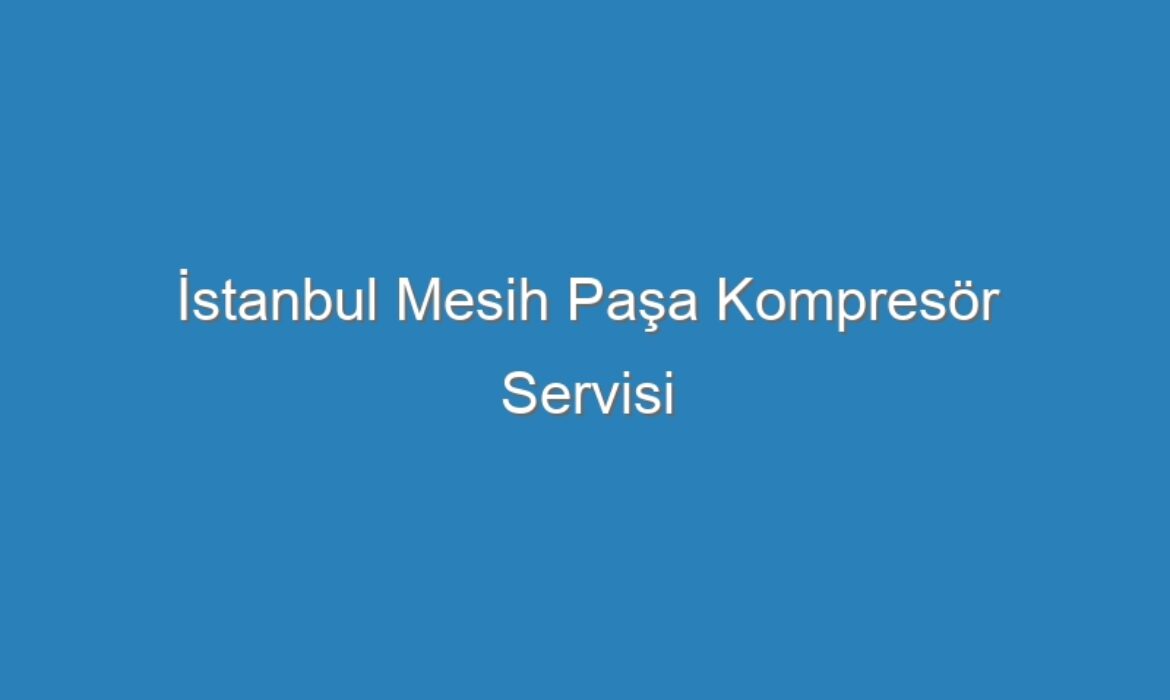 İstanbul Mesih Paşa Kompresör Servisi