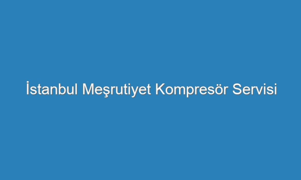 İstanbul Meşrutiyet Kompresör Servisi