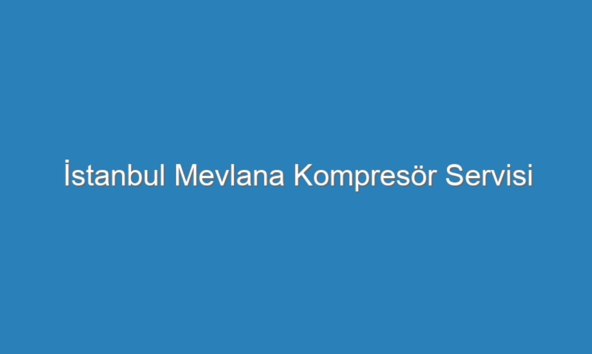 İstanbul Mevlana Kompresör Servisi