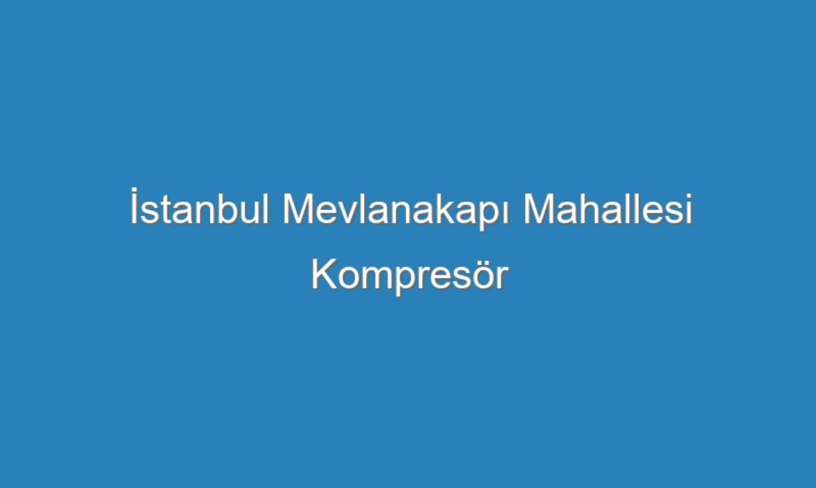 İstanbul Mevlanakapı Mahallesi Kompresör Servisi
