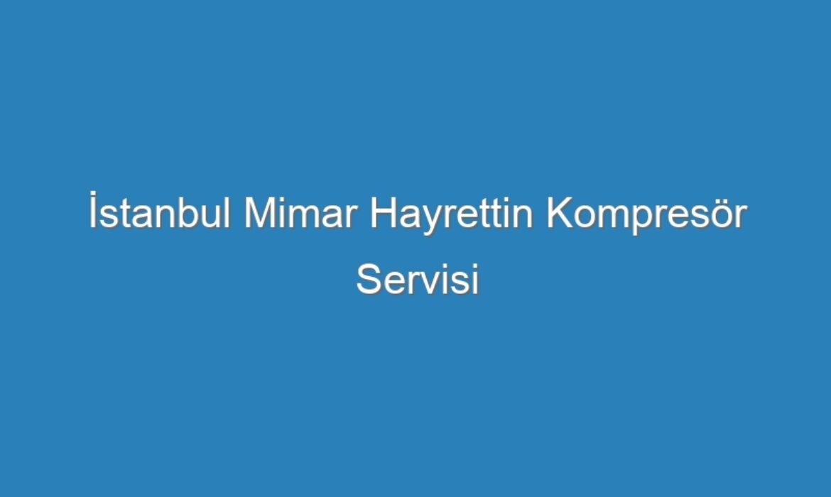 İstanbul Mimar Hayrettin Kompresör Servisi