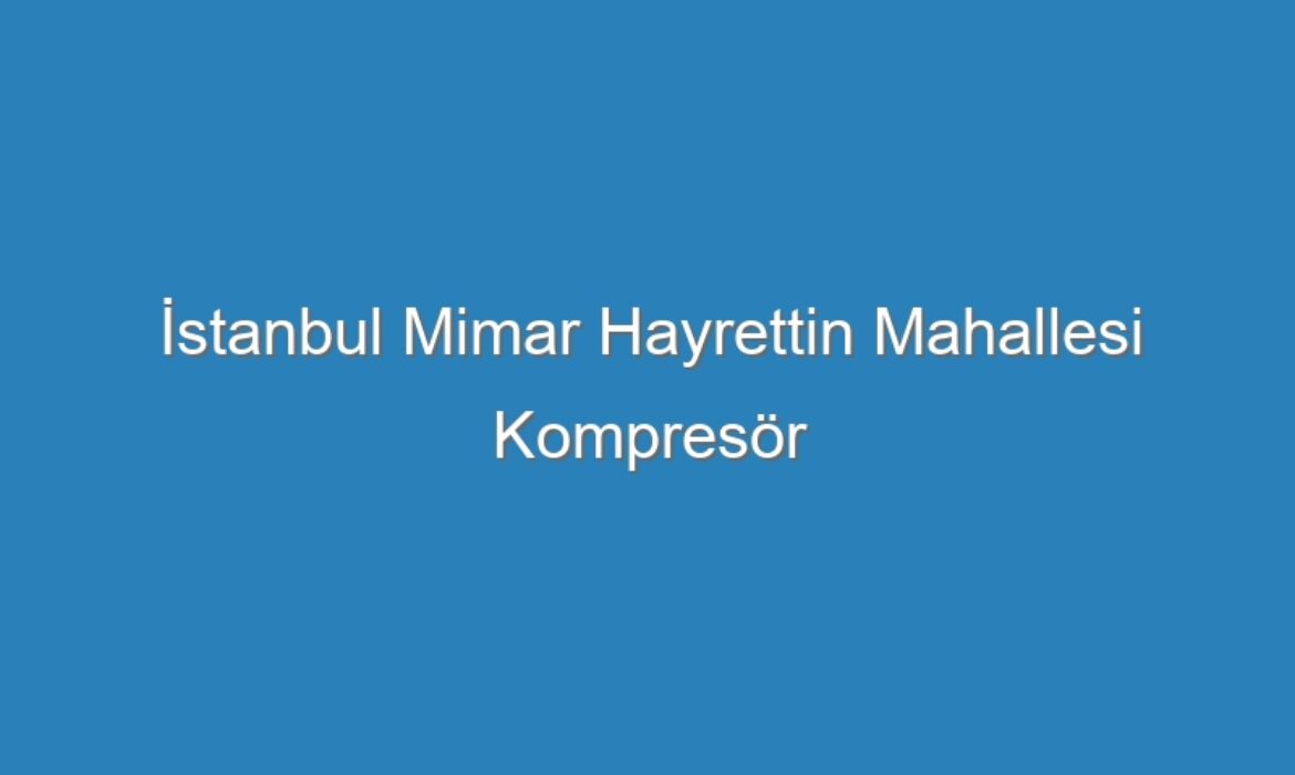 İstanbul Mimar Hayrettin Mahallesi Kompresör Servisi