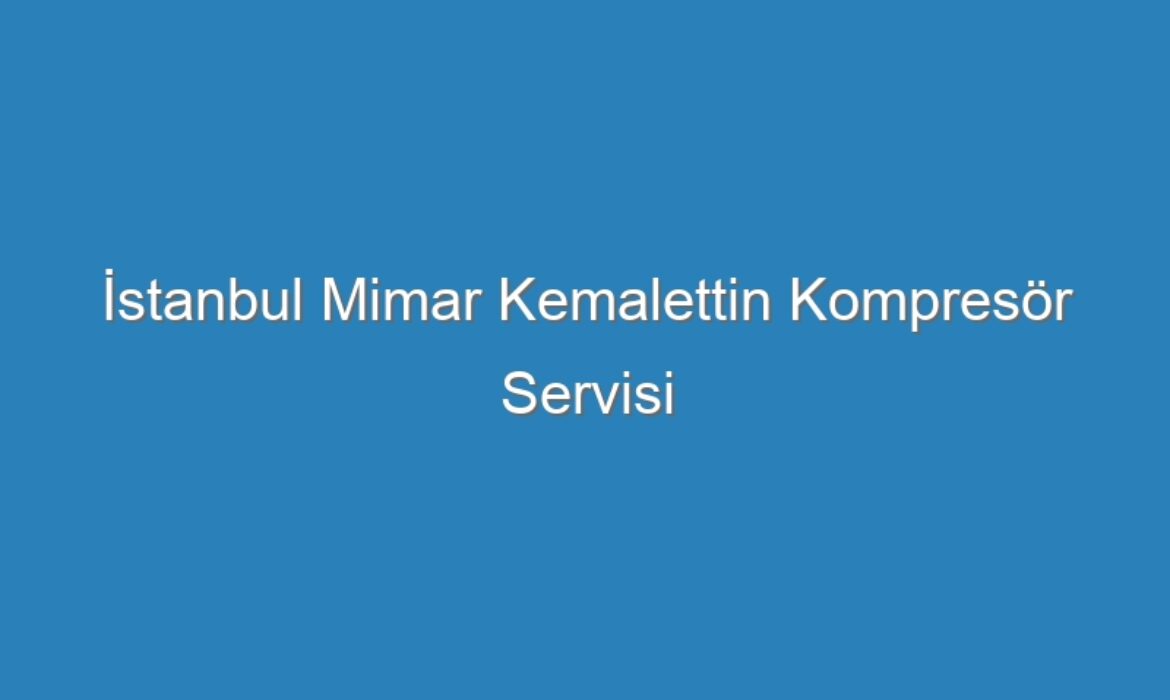 İstanbul Mimar Kemalettin Kompresör Servisi