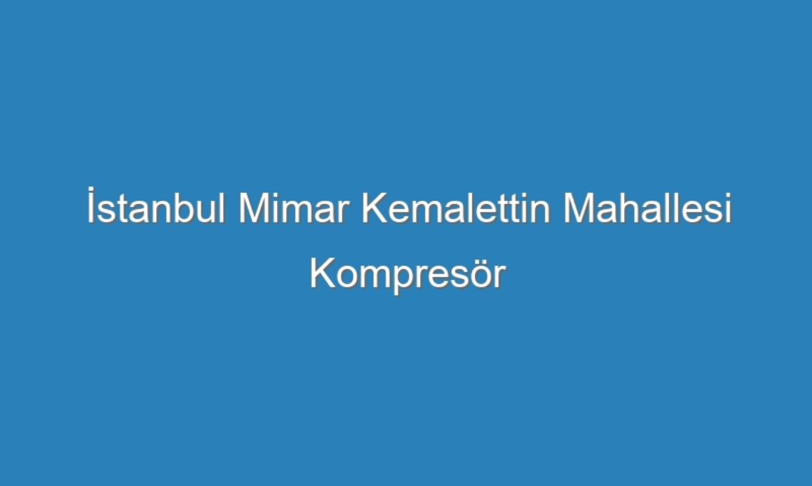 İstanbul Mimar Kemalettin Mahallesi Kompresör Servisi