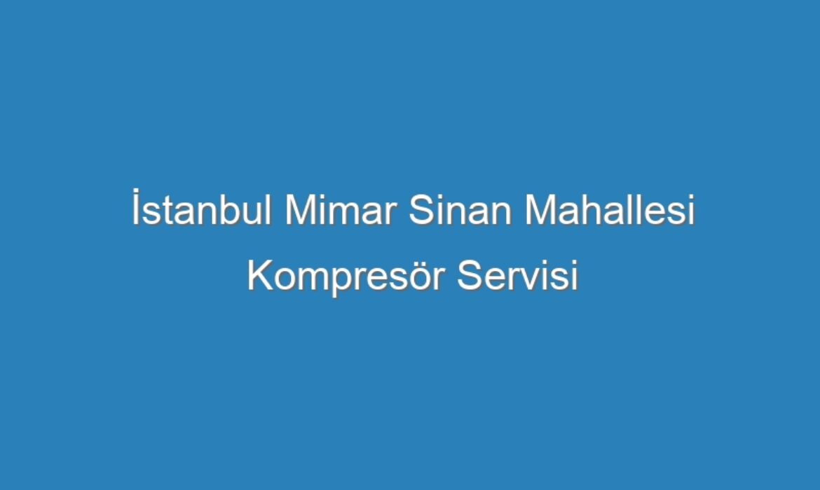 İstanbul Mimar Sinan Mahallesi Kompresör Servisi