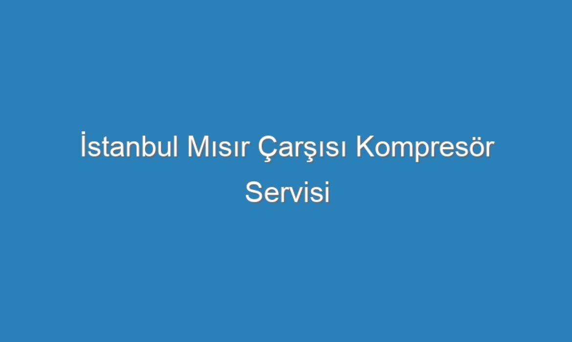İstanbul Mısır Çarşısı Kompresör Servisi