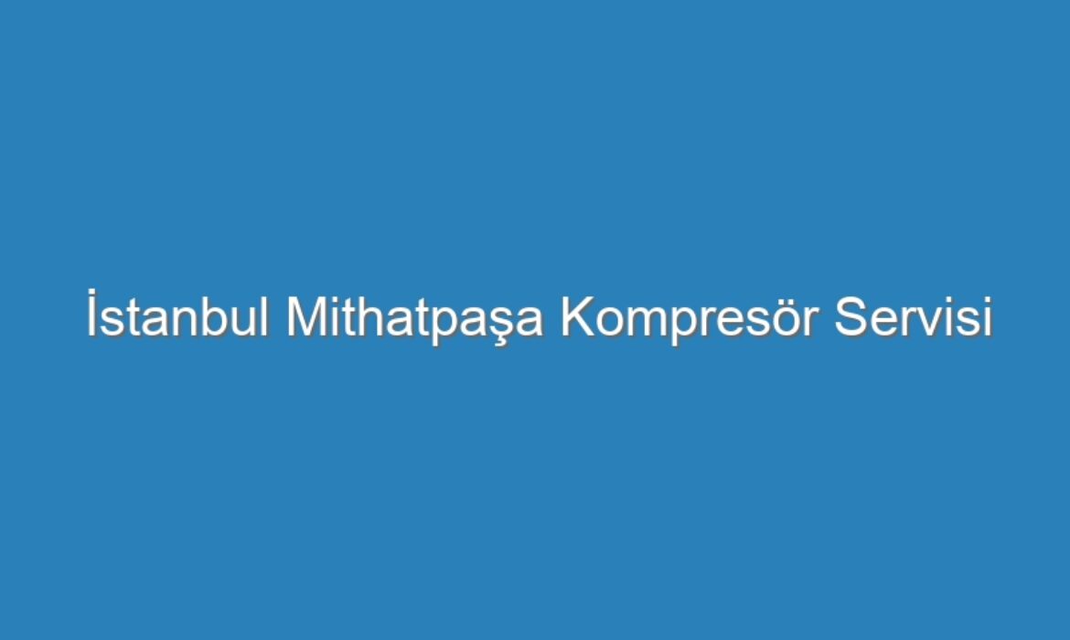 İstanbul Mithatpaşa Kompresör Servisi