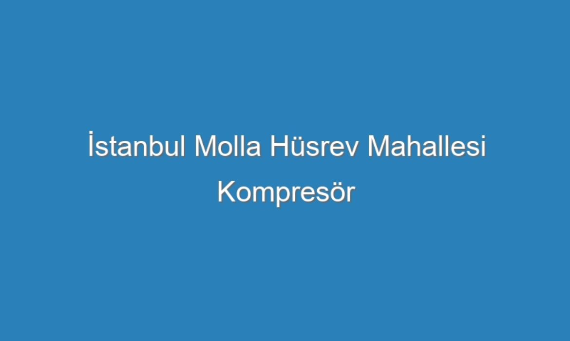 İstanbul Molla Hüsrev Mahallesi Kompresör Servisi