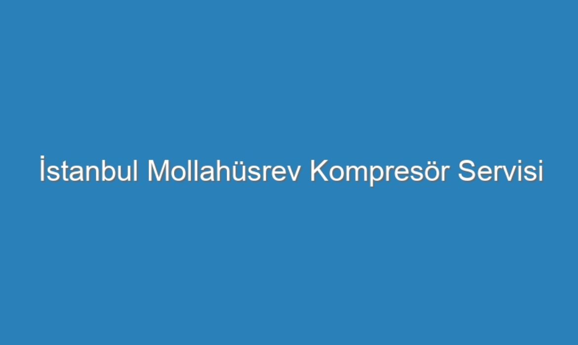 İstanbul Mollahüsrev Kompresör Servisi