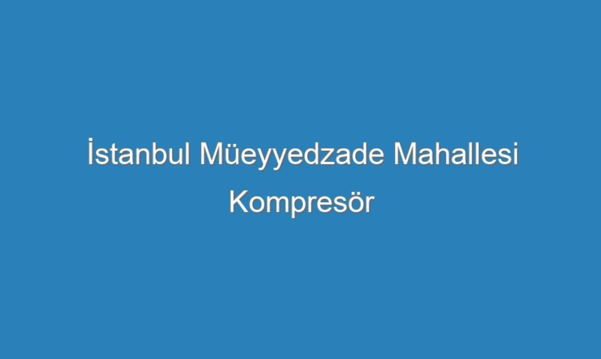 İstanbul Müeyyedzade Mahallesi Kompresör Servisi