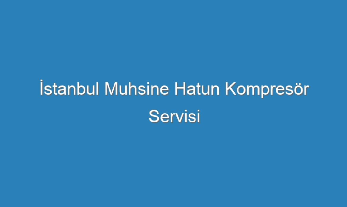 İstanbul Muhsine Hatun Kompresör Servisi