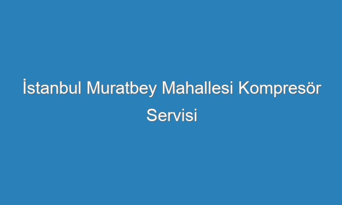 İstanbul Muratbey Mahallesi Kompresör Servisi