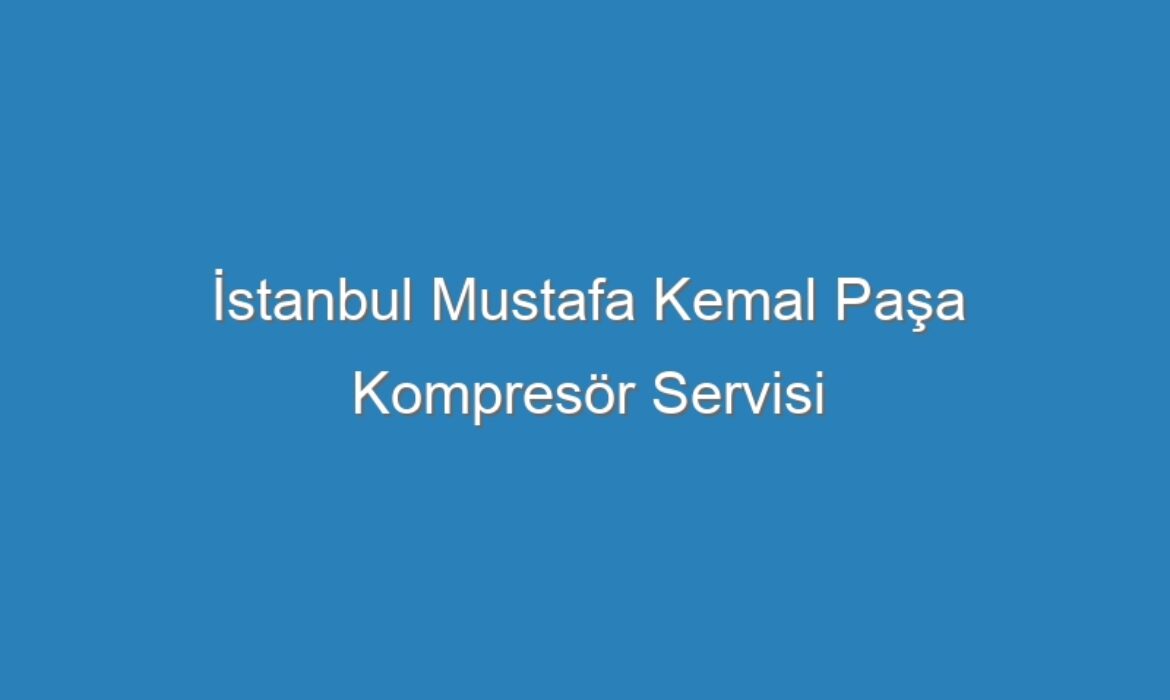 İstanbul Mustafa Kemal Paşa Kompresör Servisi