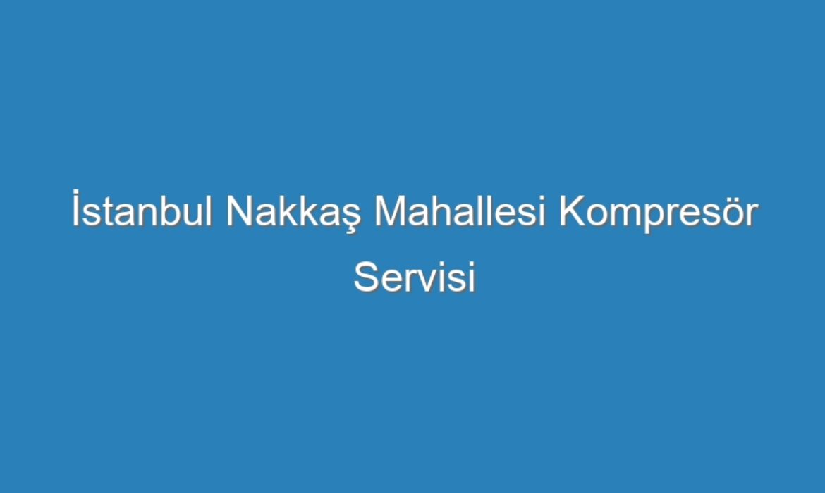 İstanbul Nakkaş Mahallesi Kompresör Servisi