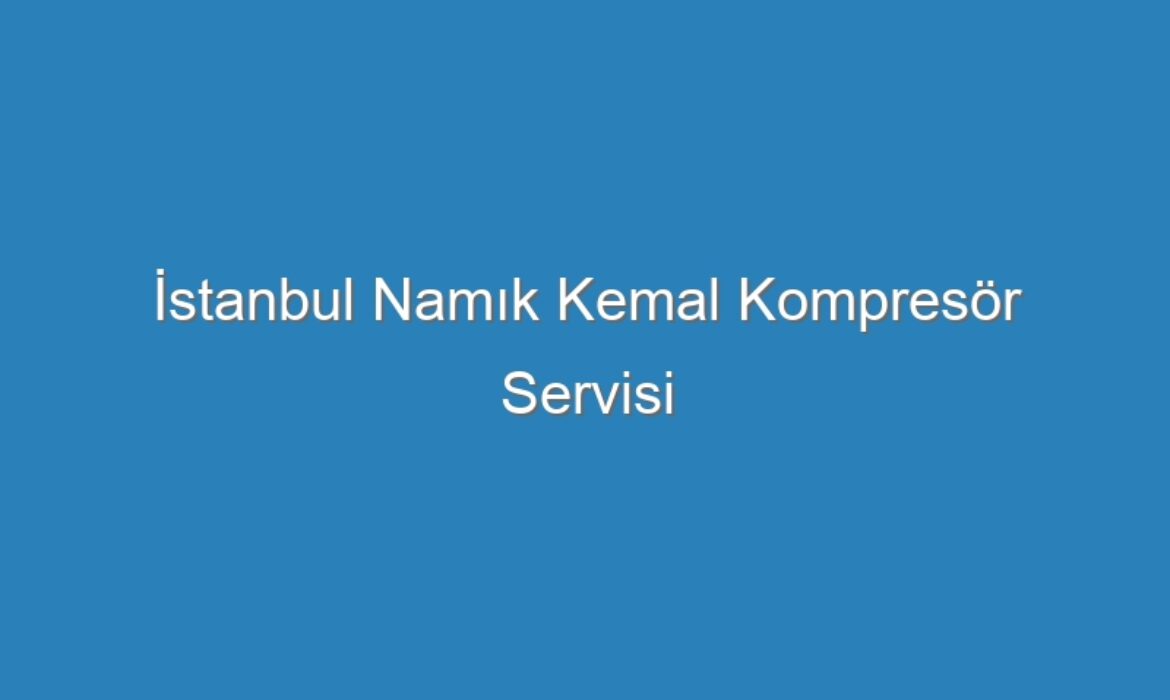 İstanbul Namık Kemal Kompresör Servisi