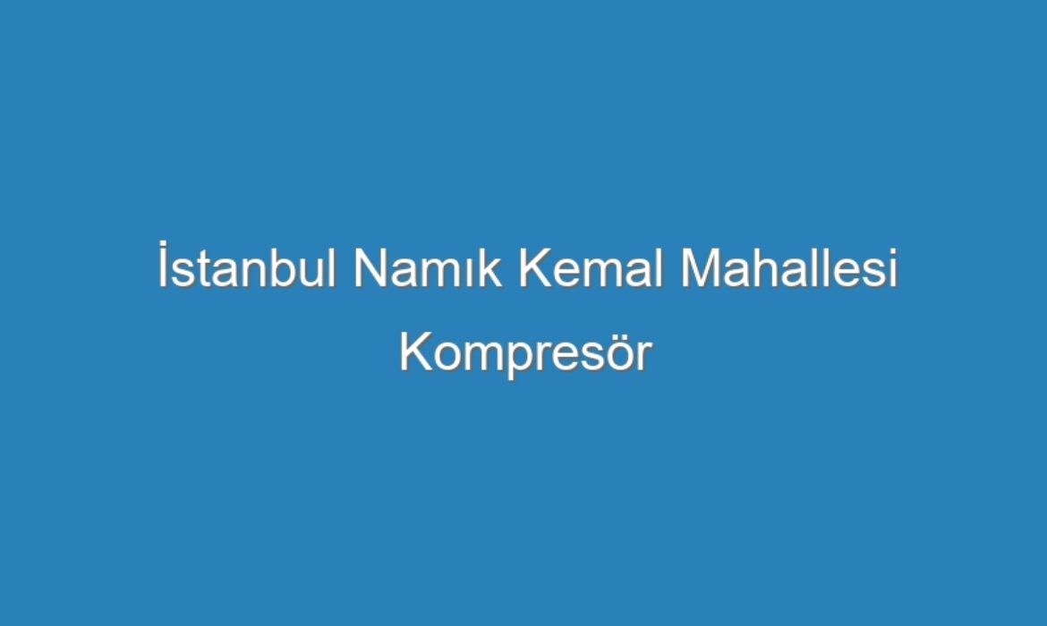 İstanbul Namık Kemal Mahallesi Kompresör Servisi
