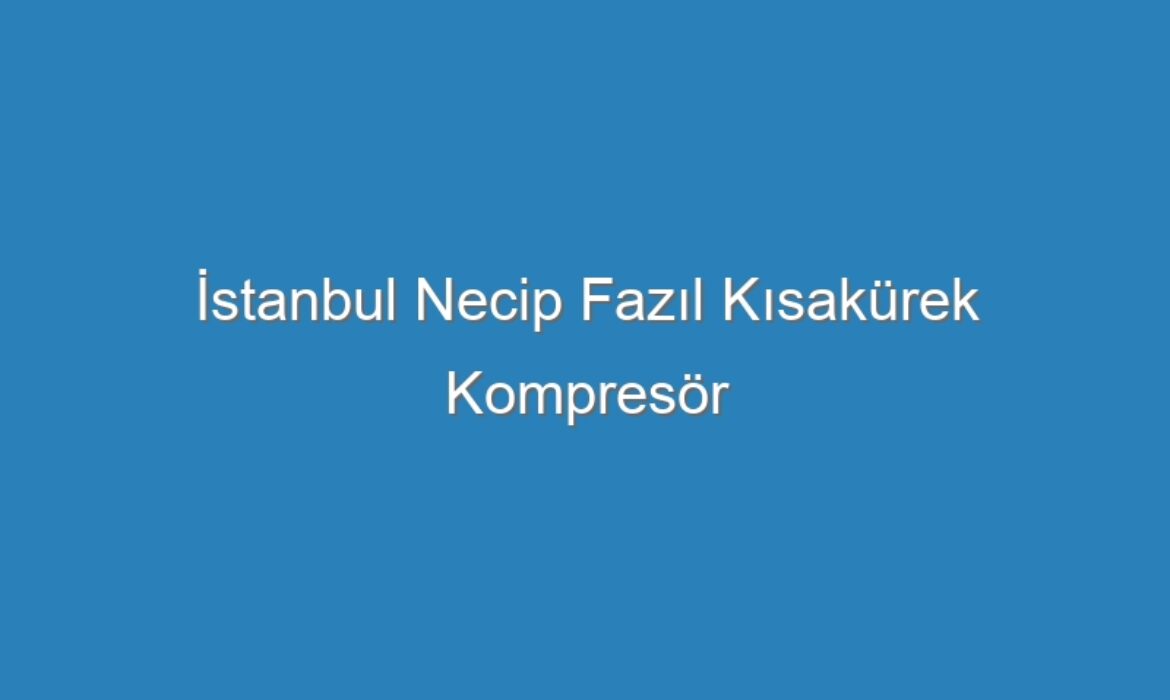 İstanbul Necip Fazıl Kısakürek Kompresör Servisi