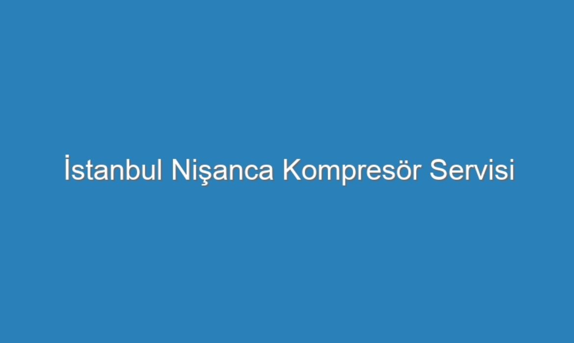 İstanbul Nişanca Kompresör Servisi