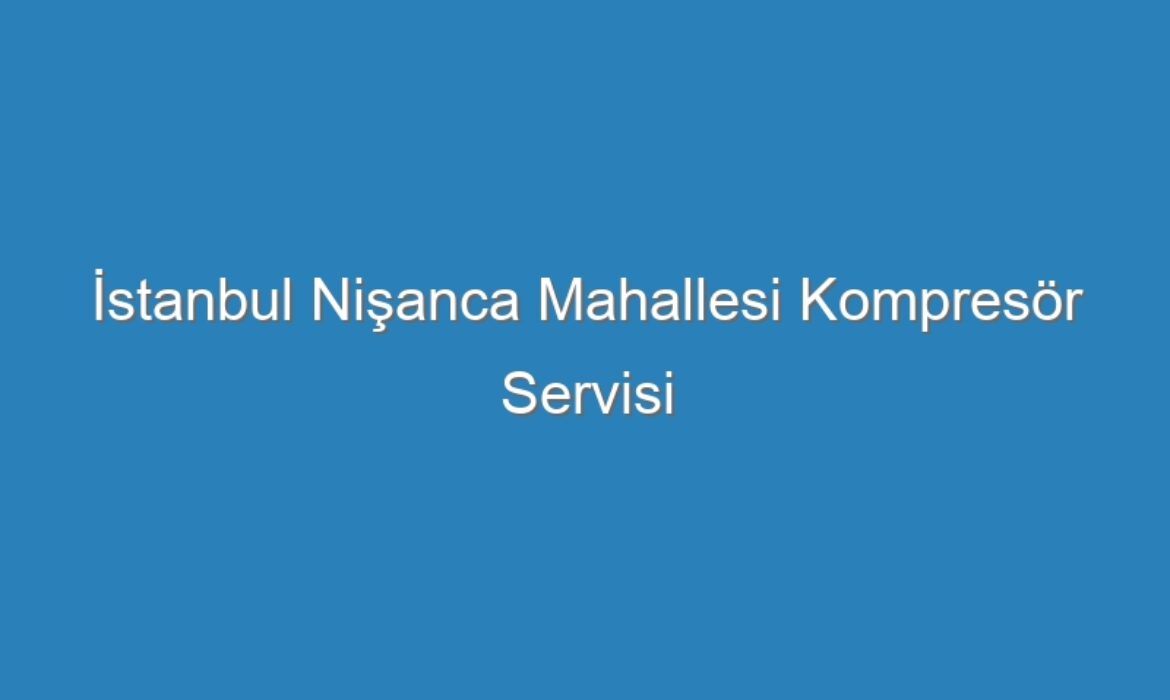 İstanbul Nişanca Mahallesi Kompresör Servisi