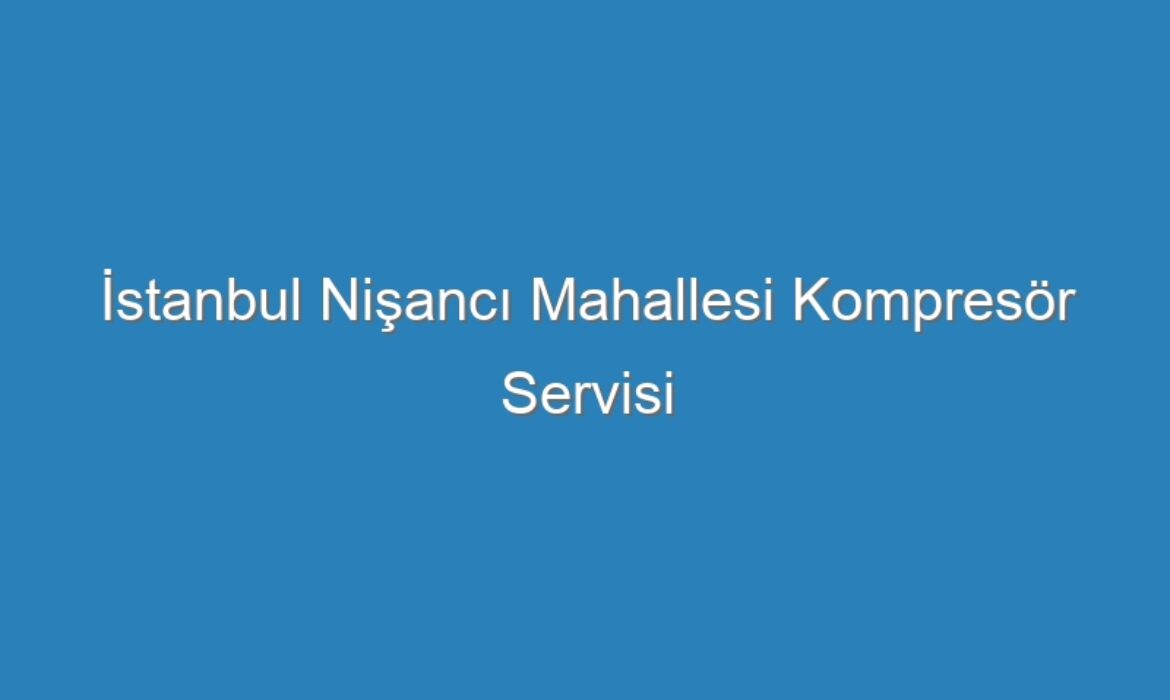 İstanbul Nişancı Mahallesi Kompresör Servisi