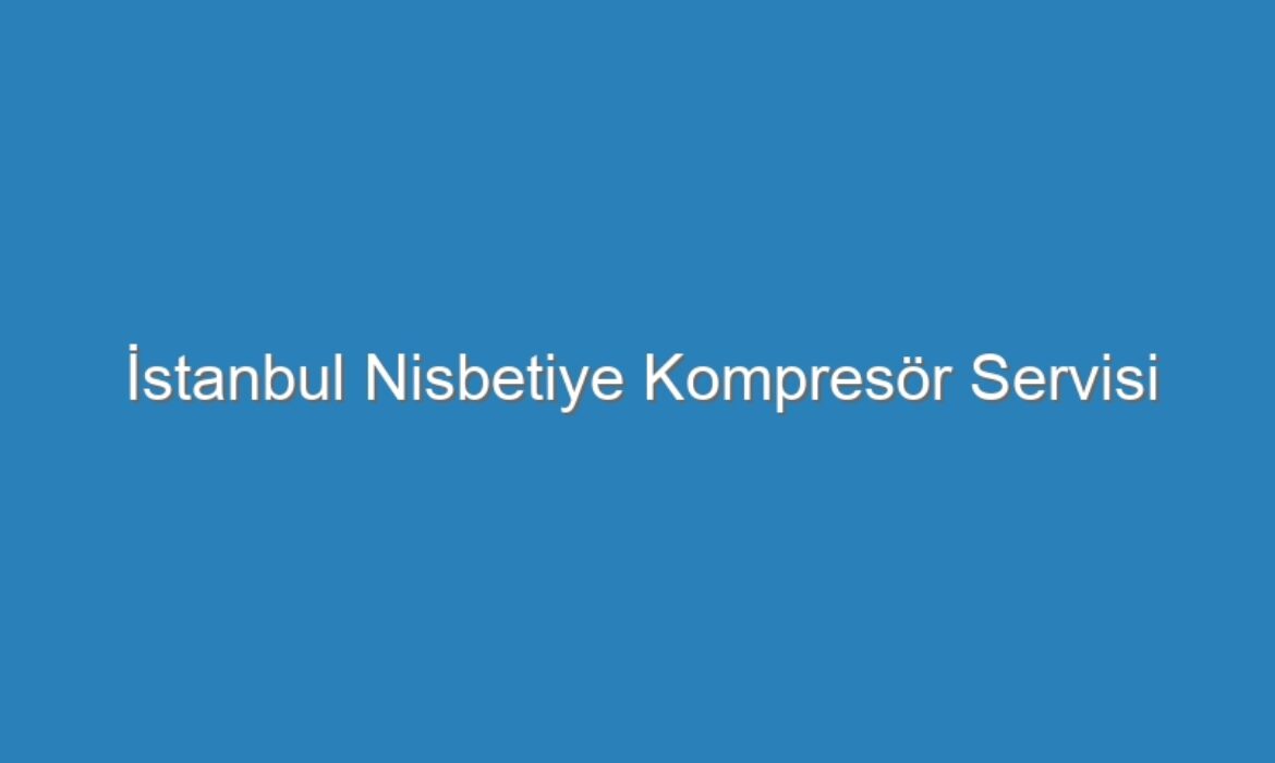 İstanbul Nisbetiye Kompresör Servisi