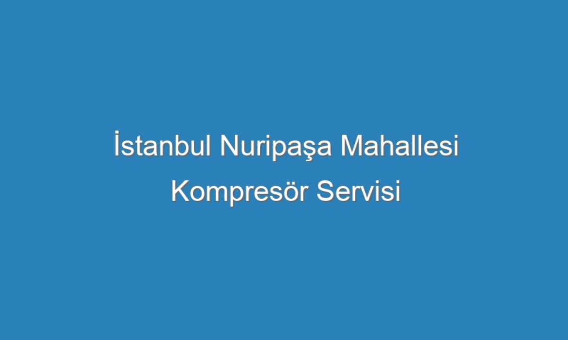 İstanbul Nuripaşa Mahallesi Kompresör Servisi