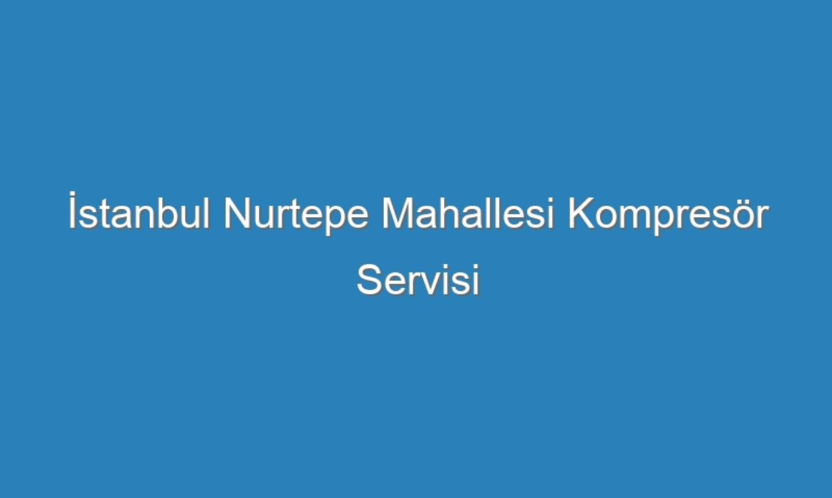 İstanbul Nurtepe Mahallesi Kompresör Servisi