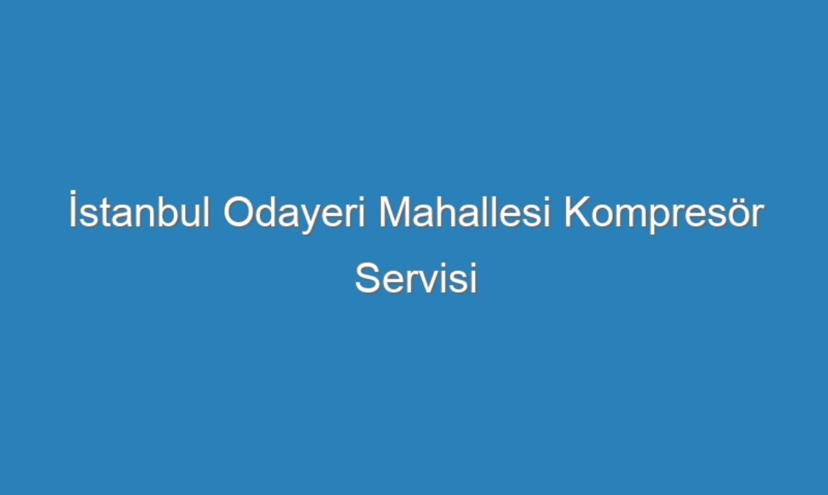 İstanbul Odayeri Mahallesi Kompresör Servisi