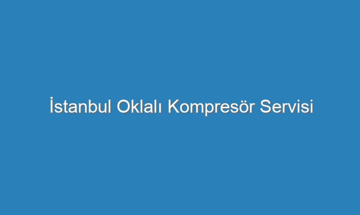İstanbul Oklalı Kompresör Servisi