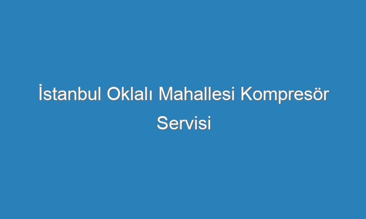 İstanbul Oklalı Mahallesi Kompresör Servisi