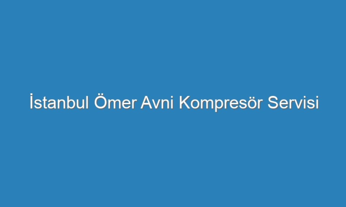 İstanbul Ömer Avni Kompresör Servisi