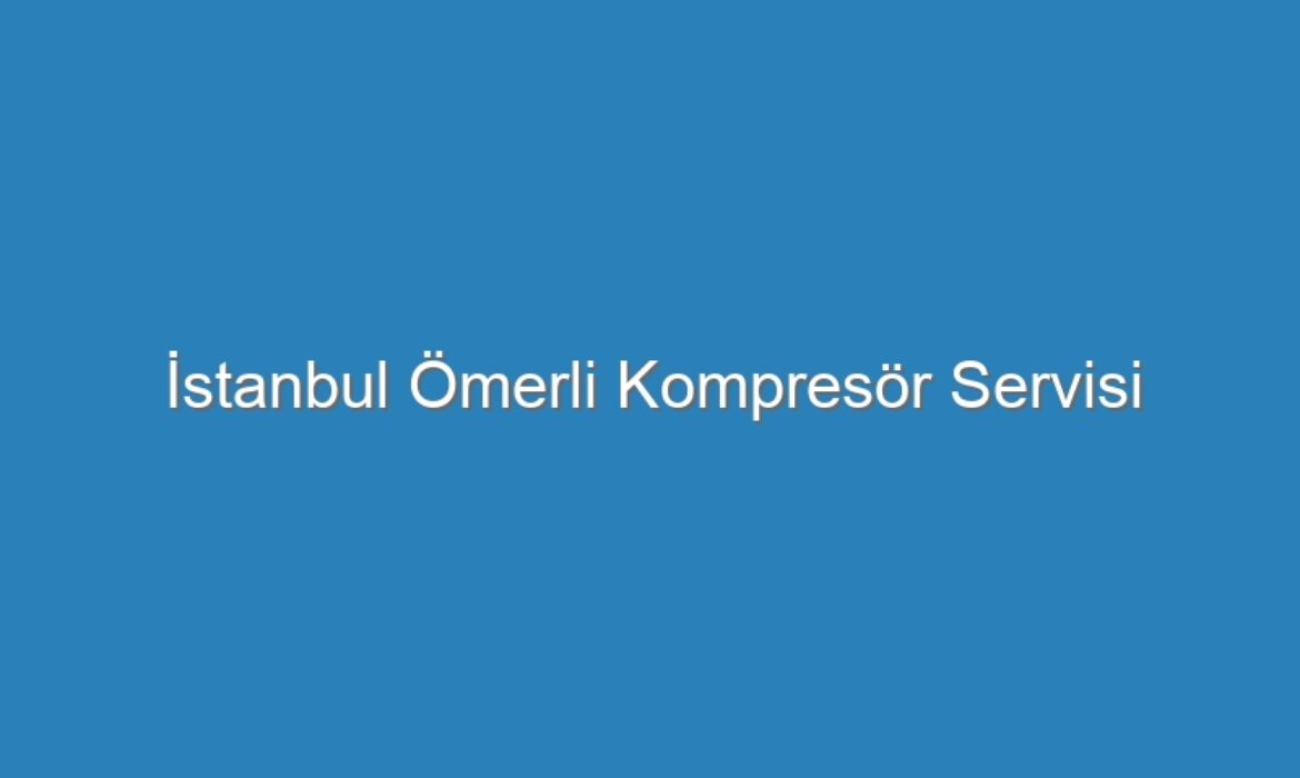 İstanbul Ömerli Kompresör Servisi