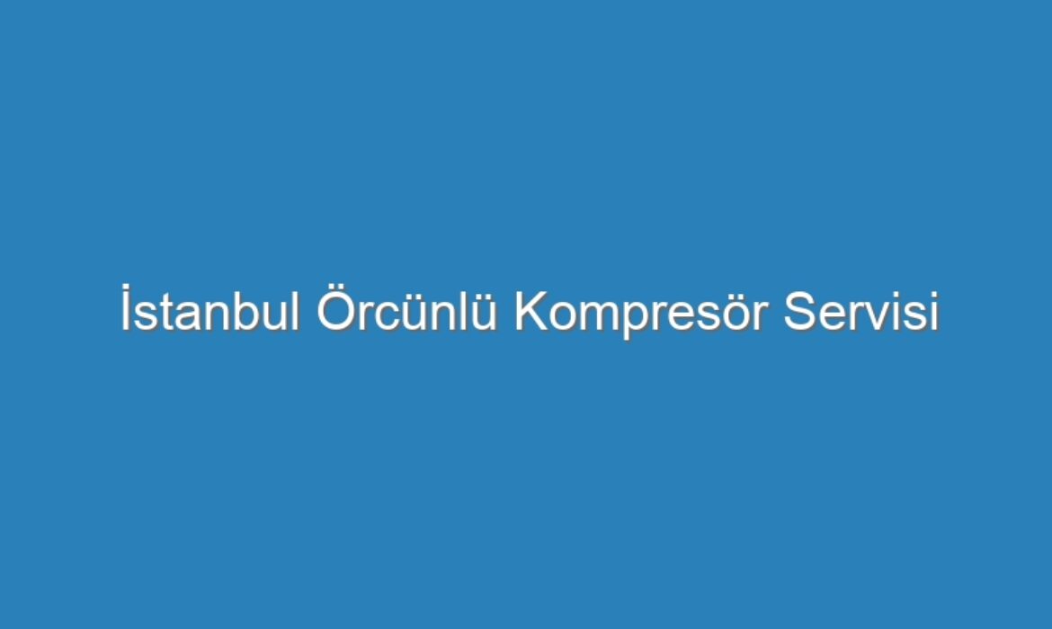 İstanbul Örcünlü Kompresör Servisi