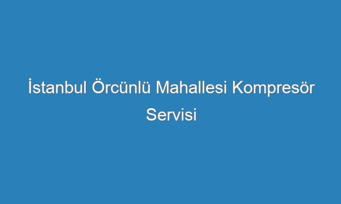 İstanbul Örcünlü Mahallesi Kompresör Servisi