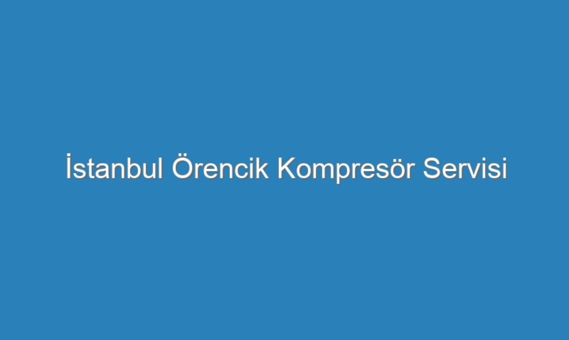 İstanbul Örencik Kompresör Servisi