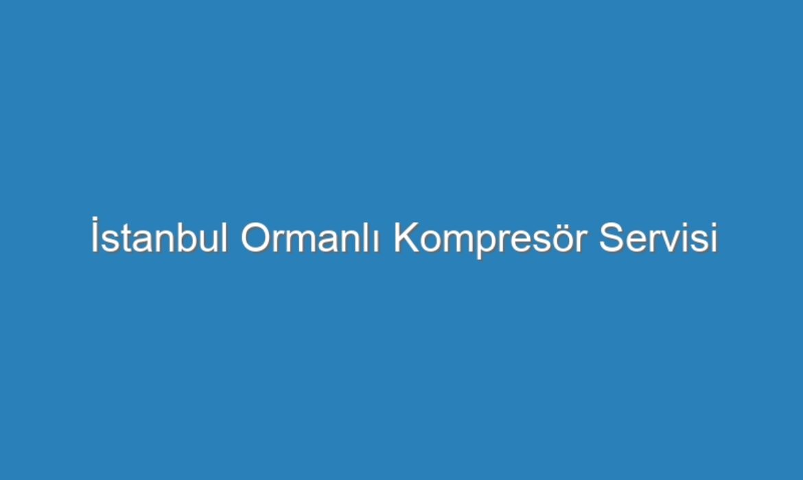 İstanbul Ormanlı Kompresör Servisi