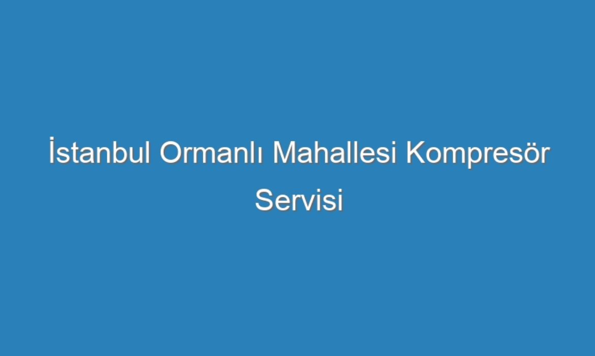 İstanbul Ormanlı Mahallesi Kompresör Servisi