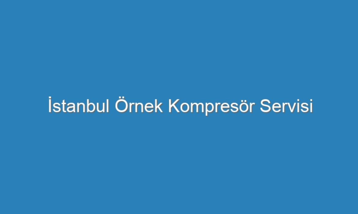İstanbul Örnek Kompresör Servisi