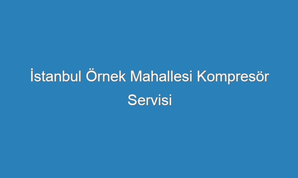 İstanbul Örnek Mahallesi Kompresör Servisi