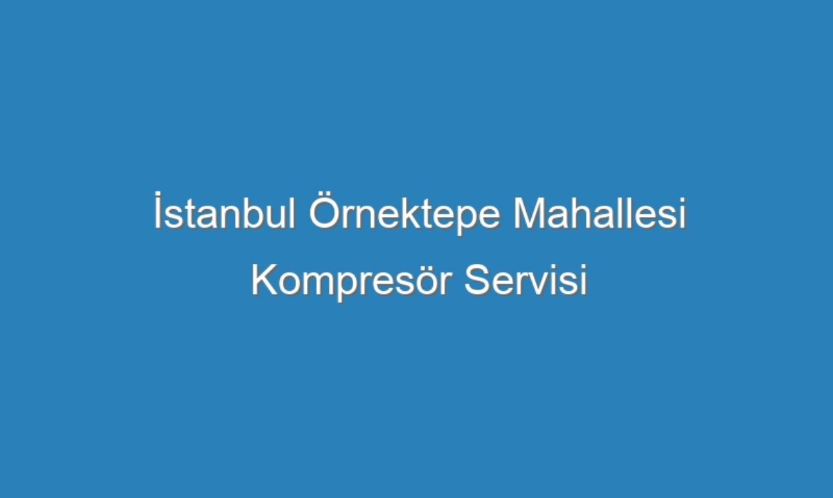 İstanbul Örnektepe Mahallesi Kompresör Servisi