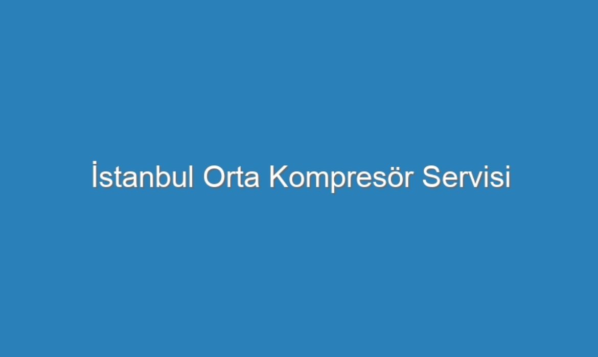 İstanbul Orta Kompresör Servisi