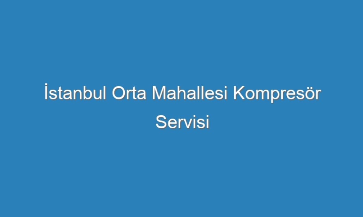 İstanbul Orta Mahallesi Kompresör Servisi