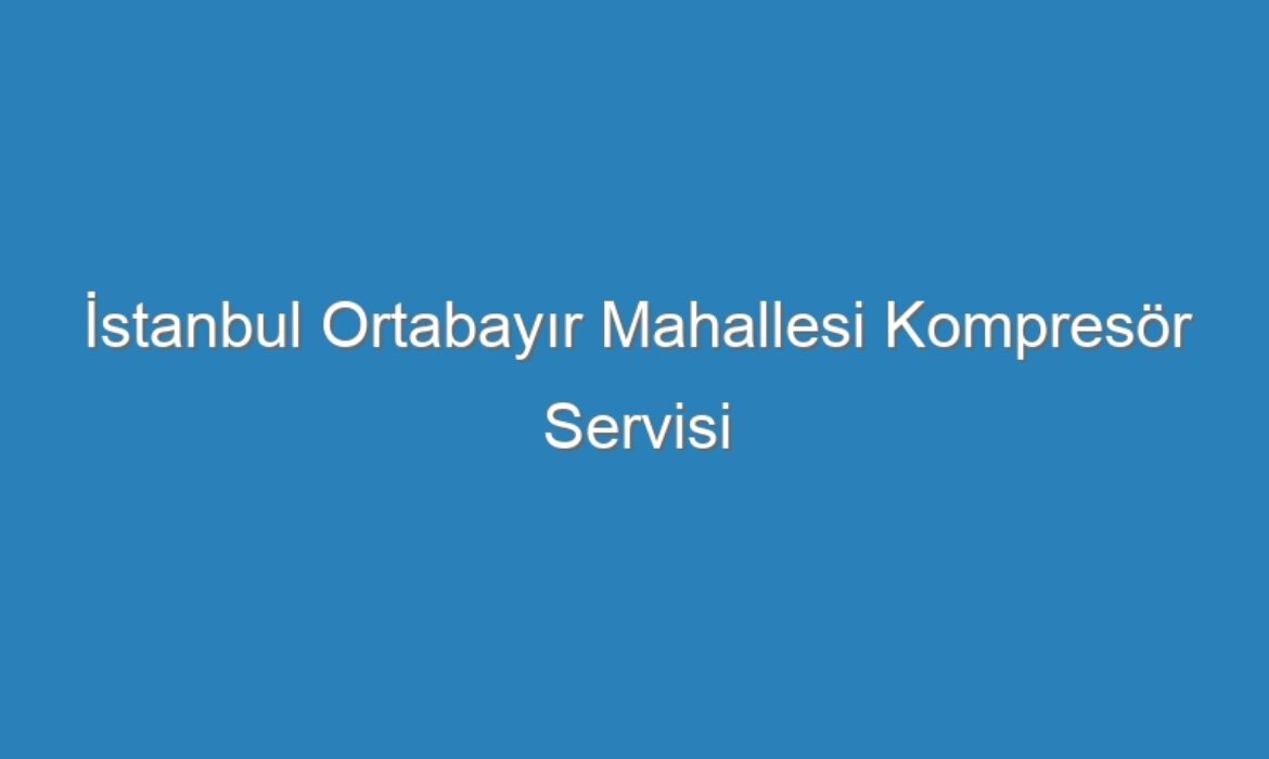 İstanbul Ortabayır Mahallesi Kompresör Servisi