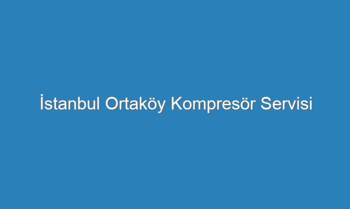 İstanbul Ortaköy Kompresör Servisi