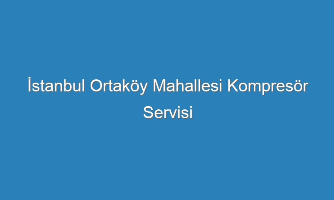 İstanbul Ortaköy Mahallesi Kompresör Servisi