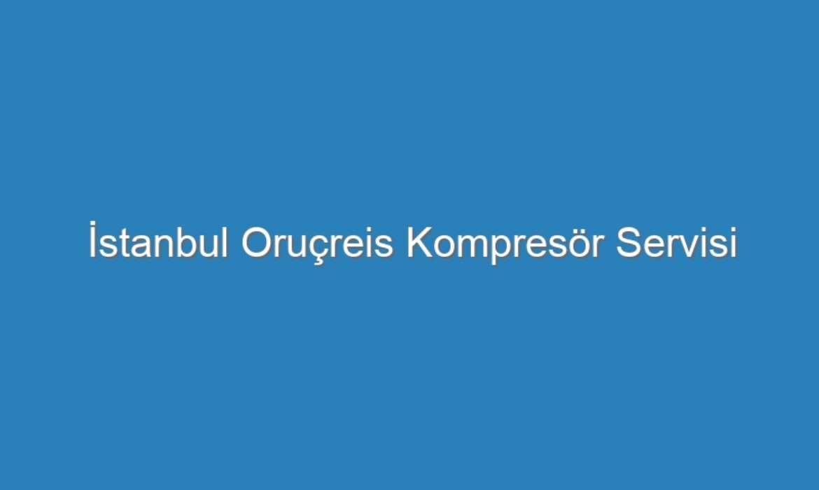İstanbul Oruçreis Kompresör Servisi