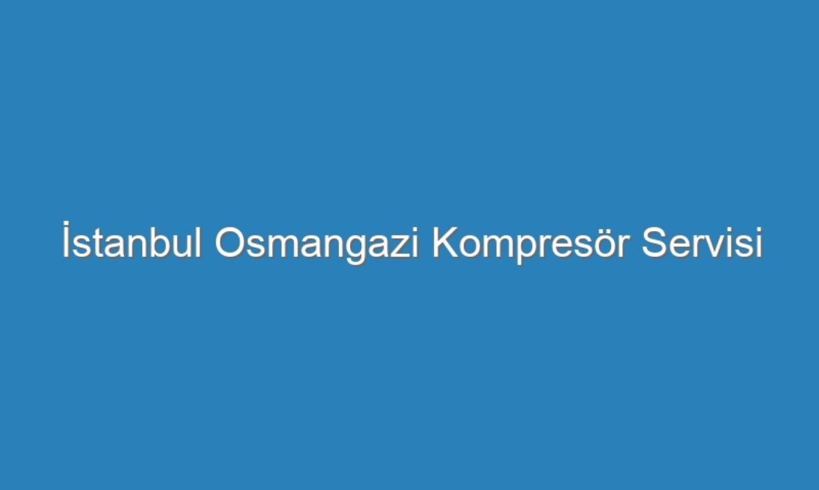İstanbul Osmangazi Kompresör Servisi
