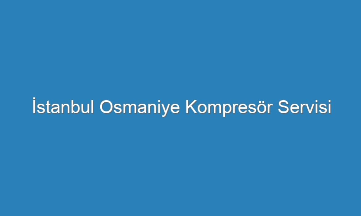 İstanbul Osmaniye Kompresör Servisi
