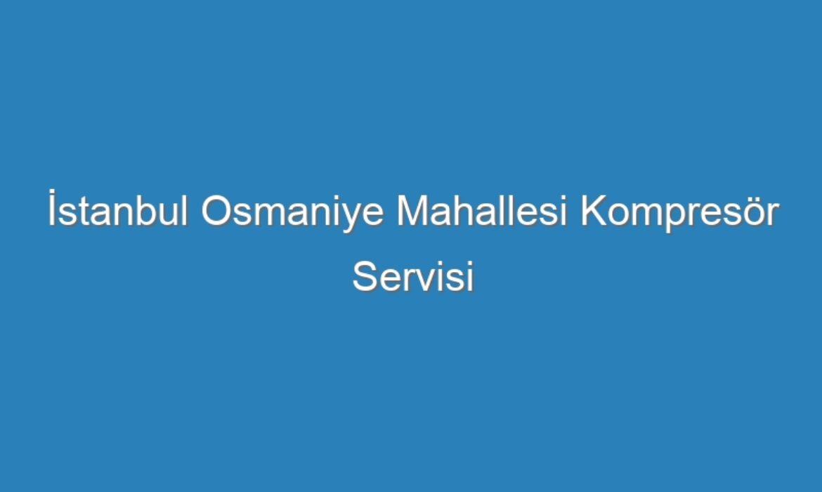İstanbul Osmaniye Mahallesi Kompresör Servisi