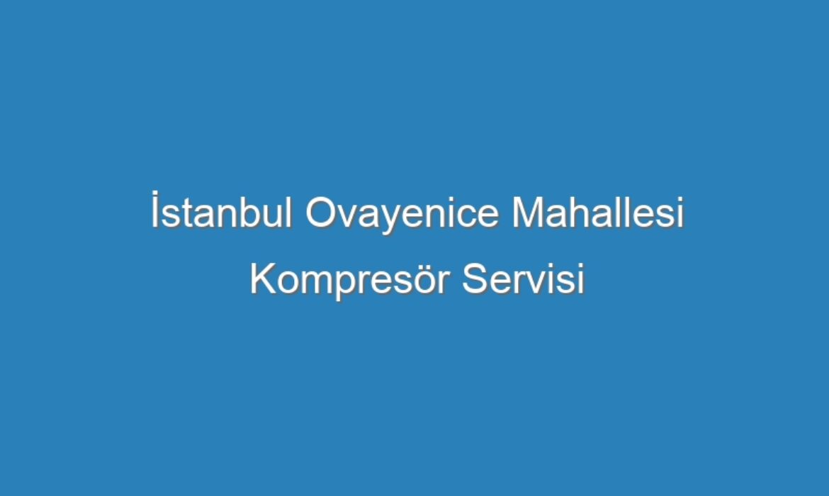 İstanbul Ovayenice Mahallesi Kompresör Servisi